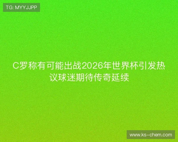 C罗称有可能出战2026年世界杯引发热议球迷期待传奇延续